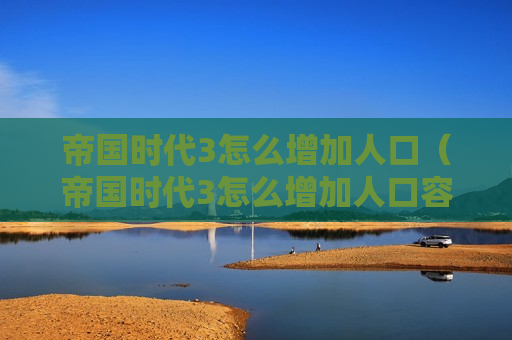 帝国时代3怎么增加人口（帝国时代3怎么增加人口容量）