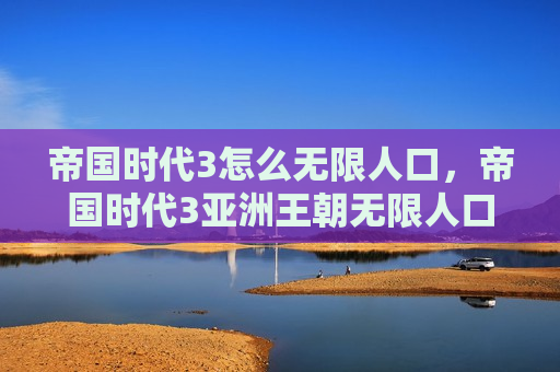 帝国时代3怎么无限人口，帝国时代3亚洲王朝无限人口使用方法介绍