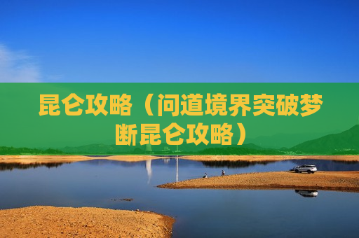 昆仑攻略（问道境界突破梦断昆仑攻略）