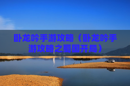 卧龙吟手游攻略（卧龙吟手游攻略之蜀国开局）