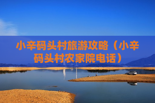小辛码头村旅游攻略（小辛码头村农家院电话）