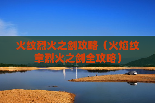 火纹烈火之剑攻略（火焰纹章烈火之剑全攻略）
