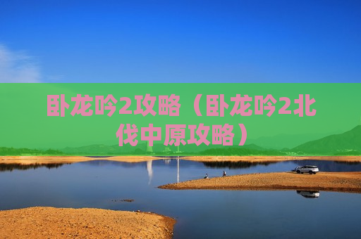 卧龙吟2攻略（卧龙吟2北伐中原攻略）