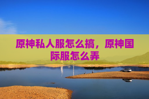 原神私人服怎么搞，原神国际服怎么弄