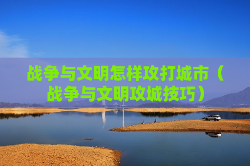 战争与文明怎样攻打城市（战争与文明攻城技巧）