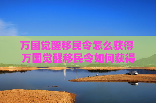 万国觉醒移民令怎么获得 万国觉醒移民令如何获得