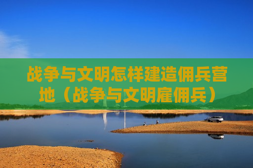 战争与文明怎样建造佣兵营地（战争与文明雇佣兵）
