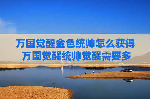 万国觉醒金色统帅怎么获得 万国觉醒统帅觉醒需要多少金头