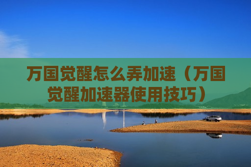 万国觉醒怎么弄加速（万国觉醒加速器使用技巧）