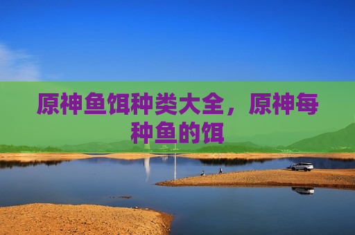 原神鱼饵种类大全，原神每种鱼的饵