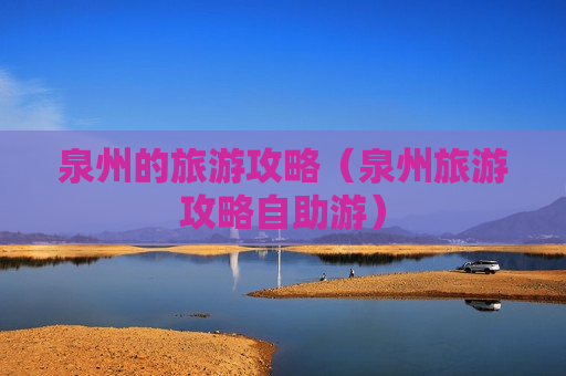 泉州的旅游攻略（泉州旅游攻略自助游）