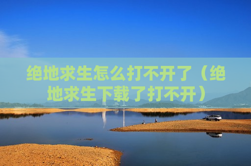 绝地求生怎么打不开了（绝地求生下载了打不开）