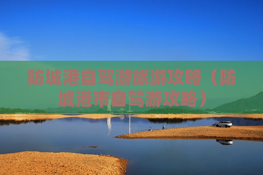 防城港自驾游旅游攻略（防城港市自驾游攻略）