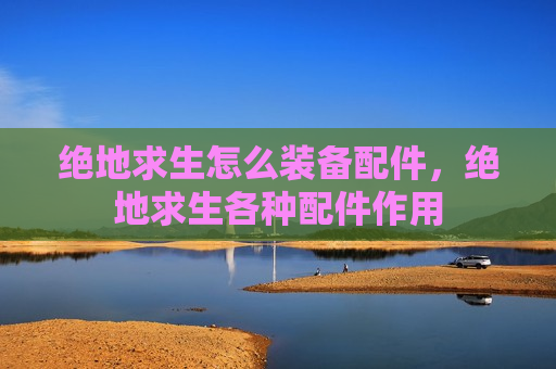 绝地求生怎么装备配件，绝地求生各种配件作用