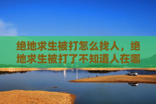 绝地求生被打怎么找人，绝地求生被打了不知道人在哪里