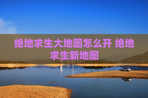 绝地求生大地图怎么开 绝地求生新地图