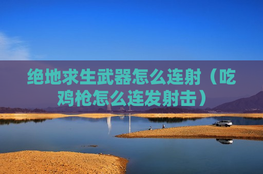 绝地求生武器怎么连射（吃鸡枪怎么连发射击）