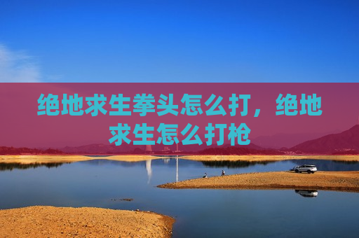 绝地求生拳头怎么打，绝地求生怎么打枪
