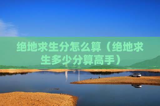 绝地求生分怎么算（绝地求生多少分算高手）