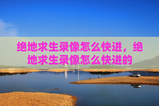 绝地求生录像怎么快进，绝地求生录像怎么快进的