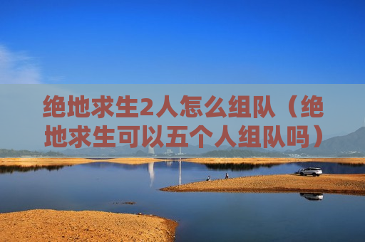 绝地求生2人怎么组队（绝地求生可以五个人组队吗）