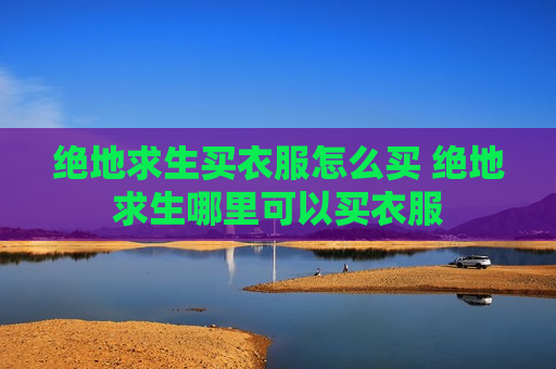 绝地求生买衣服怎么买 绝地求生哪里可以买衣服