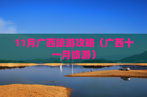 11月广西旅游攻略（广西十一月旅游）