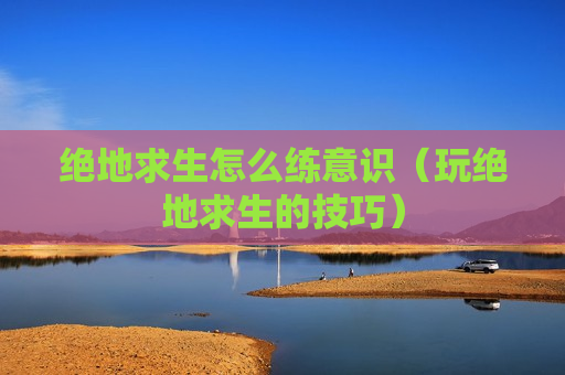 绝地求生怎么练意识（玩绝地求生的技巧）