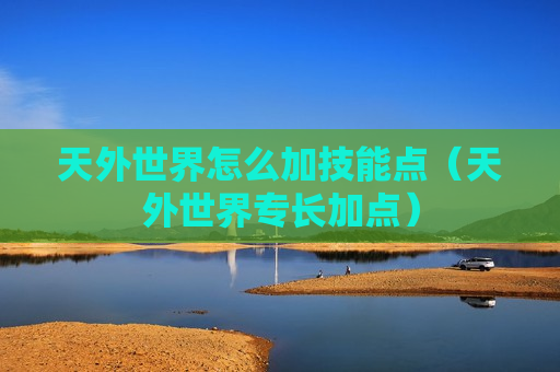 天外世界怎么加技能点（天外世界专长加点）