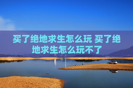 买了绝地求生怎么玩 买了绝地求生怎么玩不了
