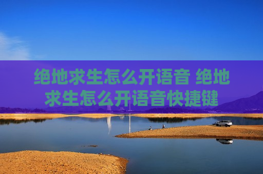 绝地求生怎么开语音 绝地求生怎么开语音快捷键