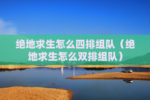 绝地求生怎么四排组队（绝地求生怎么双排组队）