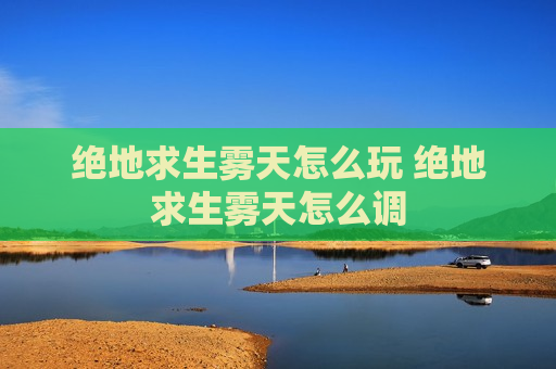 绝地求生雾天怎么玩 绝地求生雾天怎么调