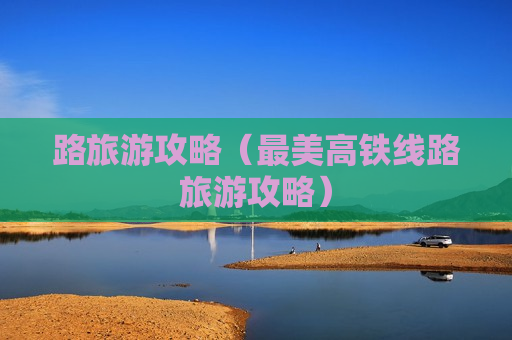 路旅游攻略（最美高铁线路旅游攻略）