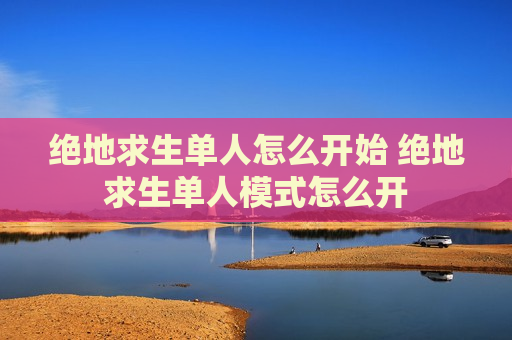 绝地求生单人怎么开始 绝地求生单人模式怎么开