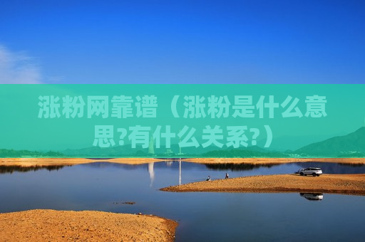 涨粉网靠谱（涨粉是什么意思?有什么关系?）