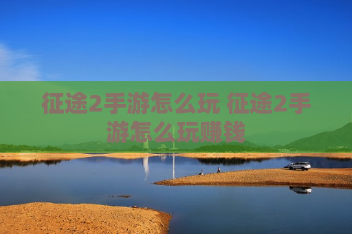 征途2手游怎么玩 征途2手游怎么玩赚钱