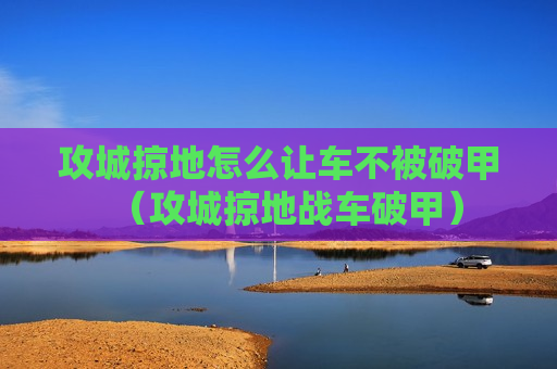 攻城掠地怎么让车不被破甲（攻城掠地战车破甲）
