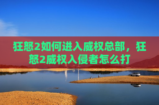 狂怒2如何进入威权总部，狂怒2威权入侵者怎么打