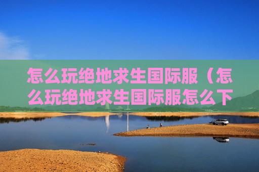 怎么玩绝地求生国际服（怎么玩绝地求生国际服怎么下载?）