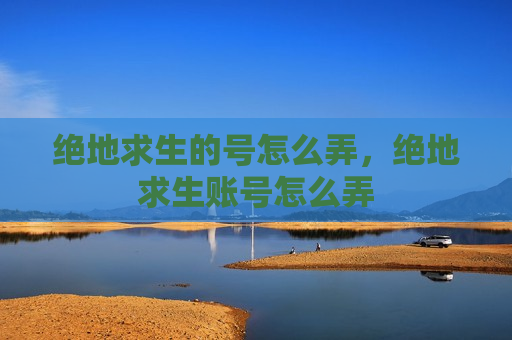 绝地求生的号怎么弄，绝地求生账号怎么弄