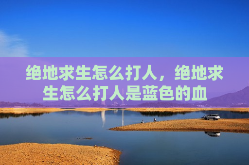 绝地求生怎么打人，绝地求生怎么打人是蓝色的血