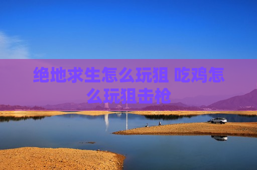 绝地求生怎么玩狙 吃鸡怎么玩狙击枪