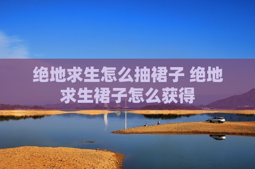 绝地求生怎么抽裙子 绝地求生裙子怎么获得