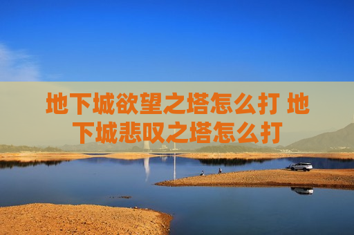 地下城欲望之塔怎么打 地下城悲叹之塔怎么打