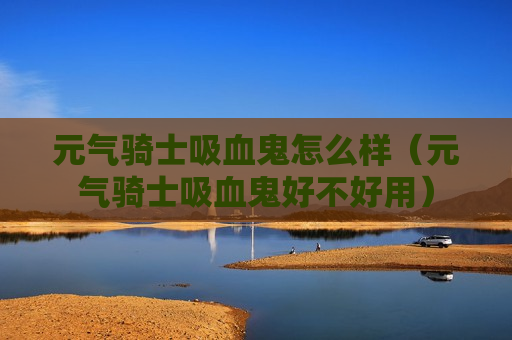 元气骑士吸血鬼怎么样（元气骑士吸血鬼好不好用）