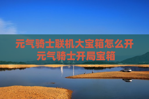 元气骑士联机大宝箱怎么开 元气骑士开局宝箱