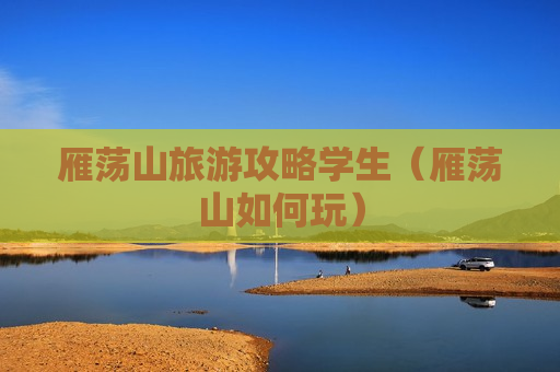 雁荡山旅游攻略学生（雁荡山如何玩）
