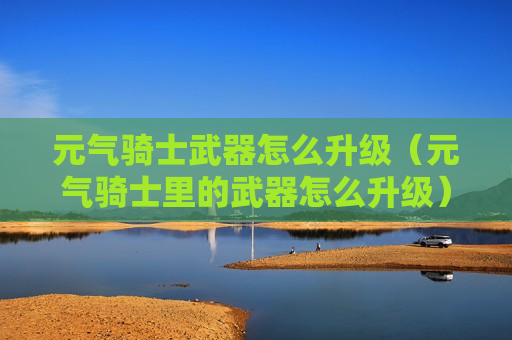 元气骑士武器怎么升级（元气骑士里的武器怎么升级）