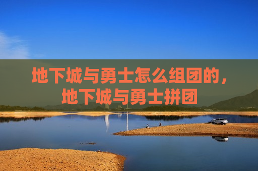 地下城与勇士怎么组团的，地下城与勇士拼团